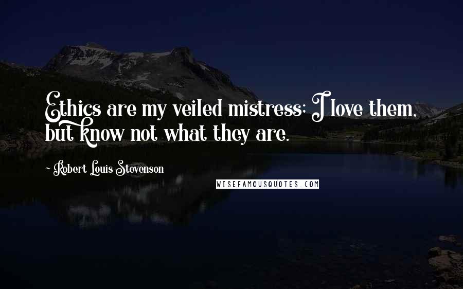 Robert Louis Stevenson Quotes: Ethics are my veiled mistress; I love them, but know not what they are.
