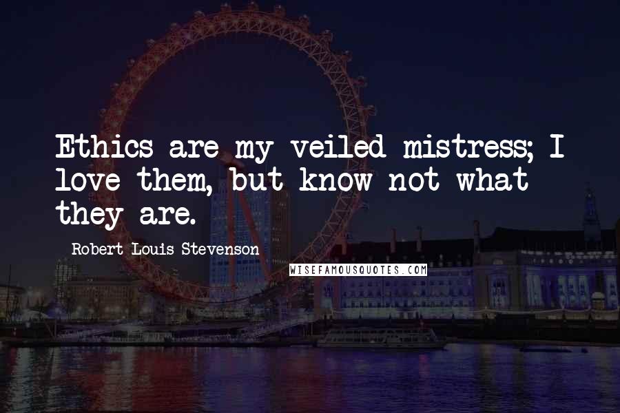 Robert Louis Stevenson Quotes: Ethics are my veiled mistress; I love them, but know not what they are.