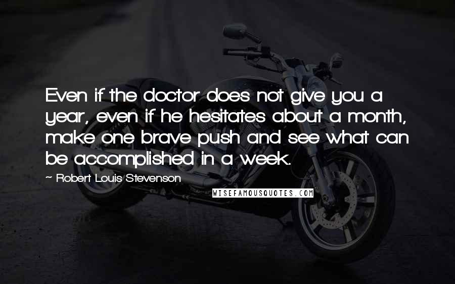 Robert Louis Stevenson Quotes: Even if the doctor does not give you a year, even if he hesitates about a month, make one brave push and see what can be accomplished in a week.