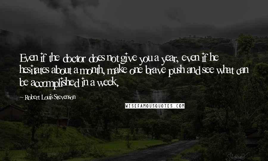 Robert Louis Stevenson Quotes: Even if the doctor does not give you a year, even if he hesitates about a month, make one brave push and see what can be accomplished in a week.