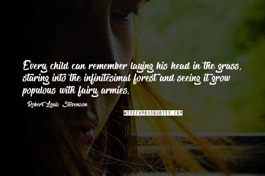 Robert Louis Stevenson Quotes: Every child can remember laying his head in the grass, staring into the infinitesimal forest and seeing it grow populous with fairy armies.