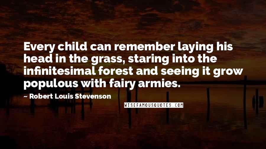 Robert Louis Stevenson Quotes: Every child can remember laying his head in the grass, staring into the infinitesimal forest and seeing it grow populous with fairy armies.