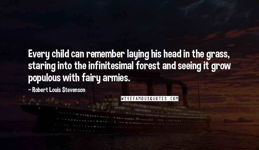 Robert Louis Stevenson Quotes: Every child can remember laying his head in the grass, staring into the infinitesimal forest and seeing it grow populous with fairy armies.