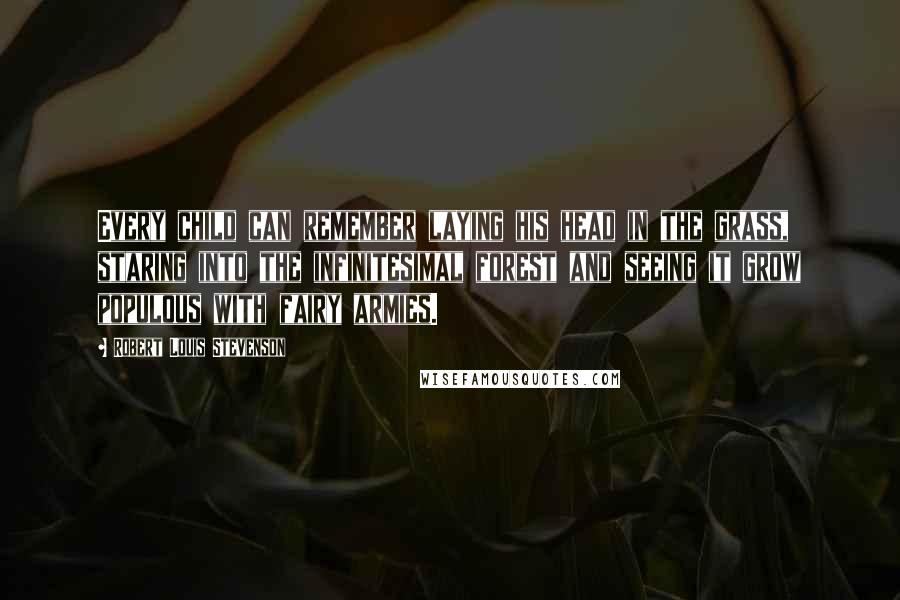 Robert Louis Stevenson Quotes: Every child can remember laying his head in the grass, staring into the infinitesimal forest and seeing it grow populous with fairy armies.