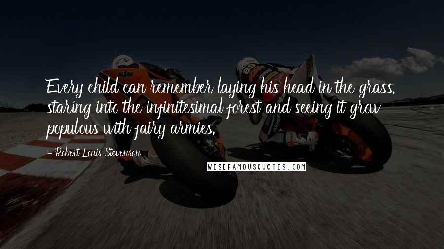 Robert Louis Stevenson Quotes: Every child can remember laying his head in the grass, staring into the infinitesimal forest and seeing it grow populous with fairy armies.