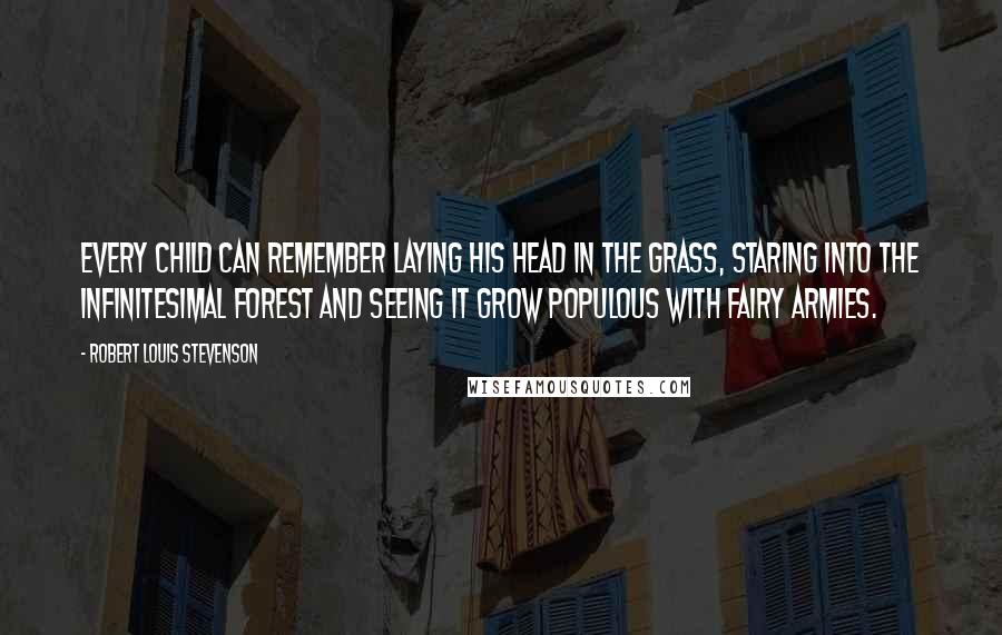 Robert Louis Stevenson Quotes: Every child can remember laying his head in the grass, staring into the infinitesimal forest and seeing it grow populous with fairy armies.