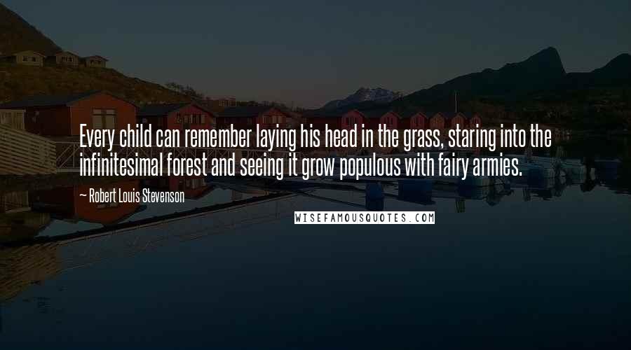 Robert Louis Stevenson Quotes: Every child can remember laying his head in the grass, staring into the infinitesimal forest and seeing it grow populous with fairy armies.