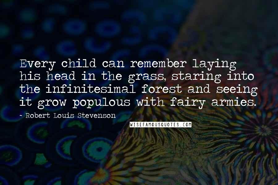 Robert Louis Stevenson Quotes: Every child can remember laying his head in the grass, staring into the infinitesimal forest and seeing it grow populous with fairy armies.