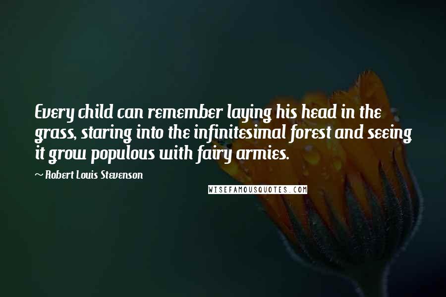 Robert Louis Stevenson Quotes: Every child can remember laying his head in the grass, staring into the infinitesimal forest and seeing it grow populous with fairy armies.