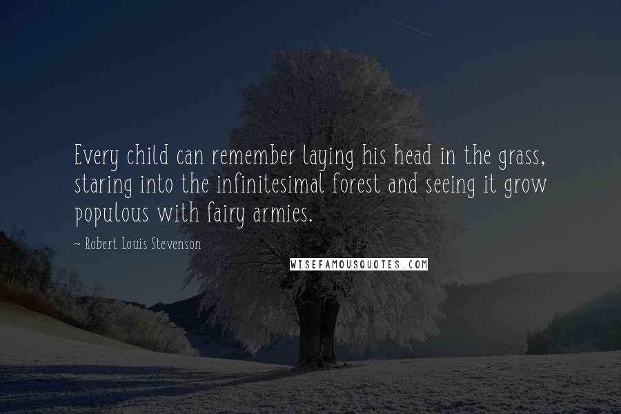 Robert Louis Stevenson Quotes: Every child can remember laying his head in the grass, staring into the infinitesimal forest and seeing it grow populous with fairy armies.