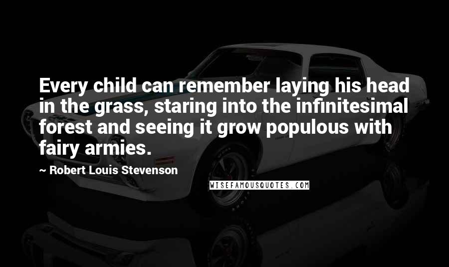 Robert Louis Stevenson Quotes: Every child can remember laying his head in the grass, staring into the infinitesimal forest and seeing it grow populous with fairy armies.