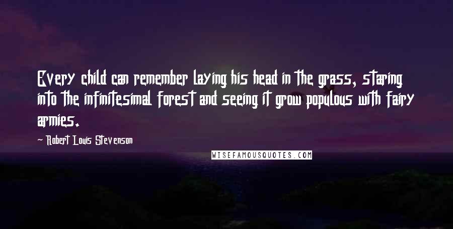 Robert Louis Stevenson Quotes: Every child can remember laying his head in the grass, staring into the infinitesimal forest and seeing it grow populous with fairy armies.