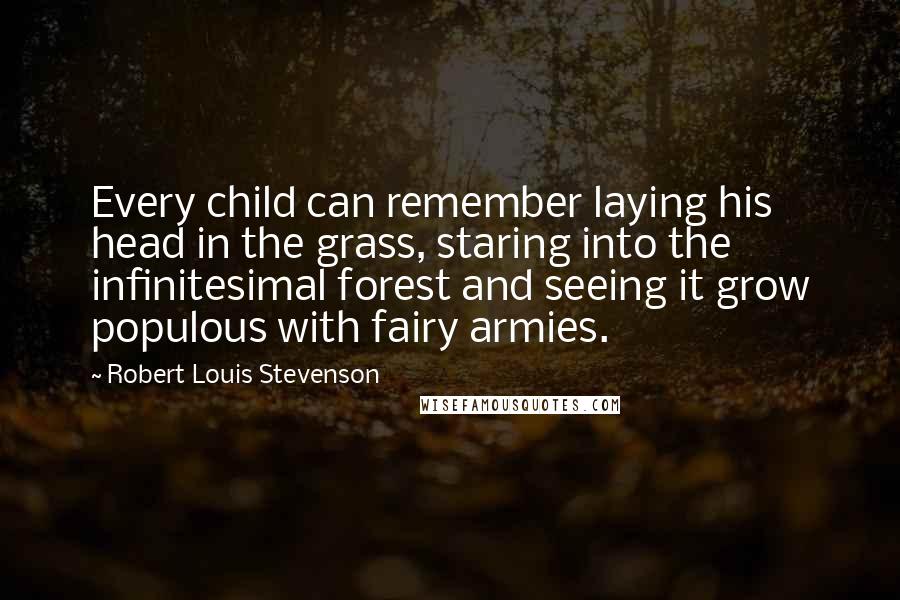 Robert Louis Stevenson Quotes: Every child can remember laying his head in the grass, staring into the infinitesimal forest and seeing it grow populous with fairy armies.