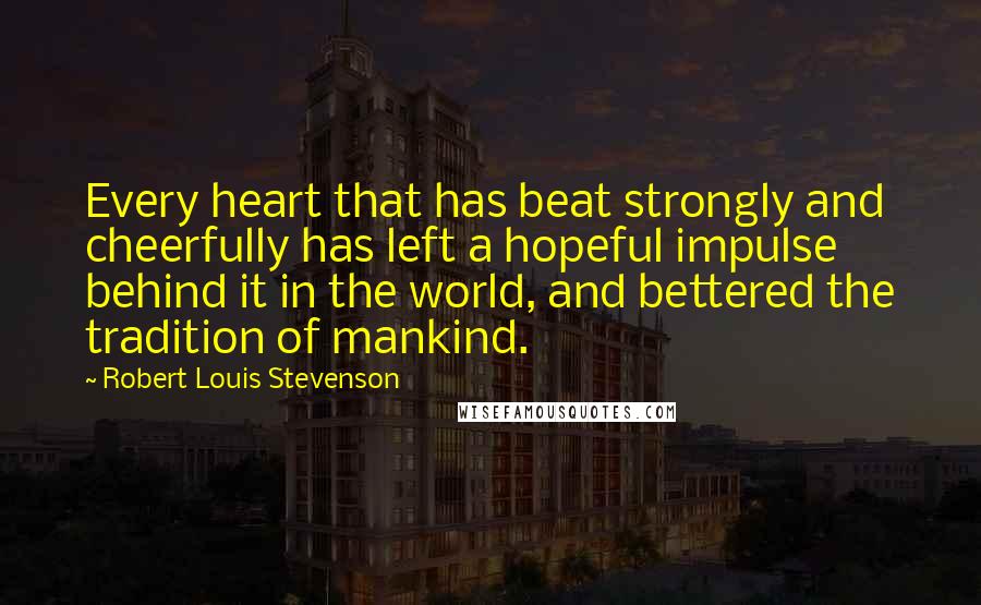 Robert Louis Stevenson Quotes: Every heart that has beat strongly and cheerfully has left a hopeful impulse behind it in the world, and bettered the tradition of mankind.