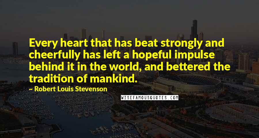 Robert Louis Stevenson Quotes: Every heart that has beat strongly and cheerfully has left a hopeful impulse behind it in the world, and bettered the tradition of mankind.