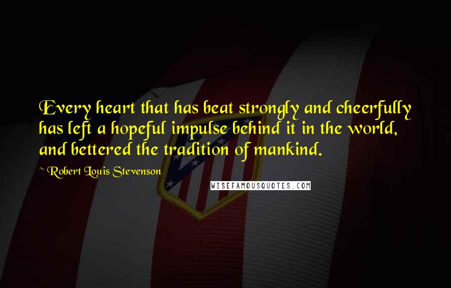 Robert Louis Stevenson Quotes: Every heart that has beat strongly and cheerfully has left a hopeful impulse behind it in the world, and bettered the tradition of mankind.