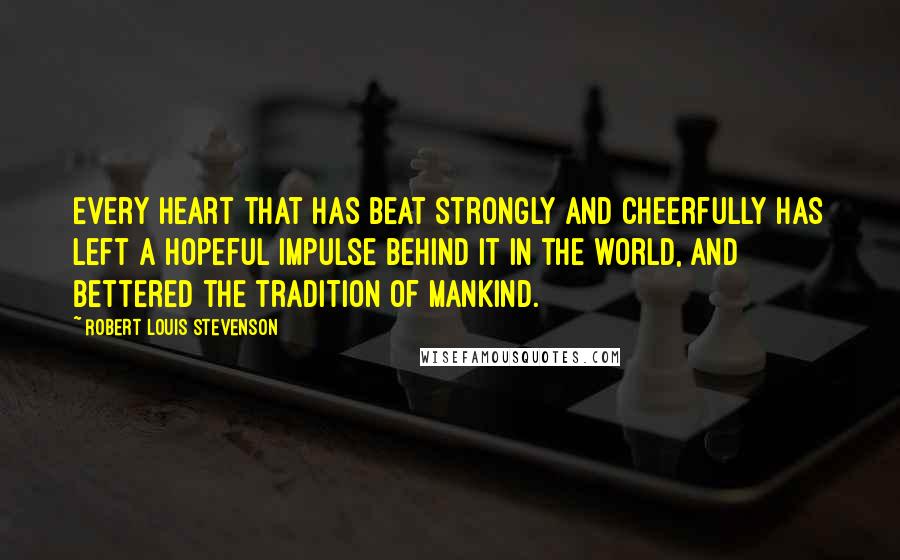 Robert Louis Stevenson Quotes: Every heart that has beat strongly and cheerfully has left a hopeful impulse behind it in the world, and bettered the tradition of mankind.