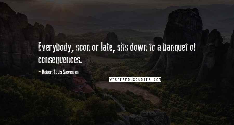 Robert Louis Stevenson Quotes: Everybody, soon or late, sits down to a banquet of consequences.