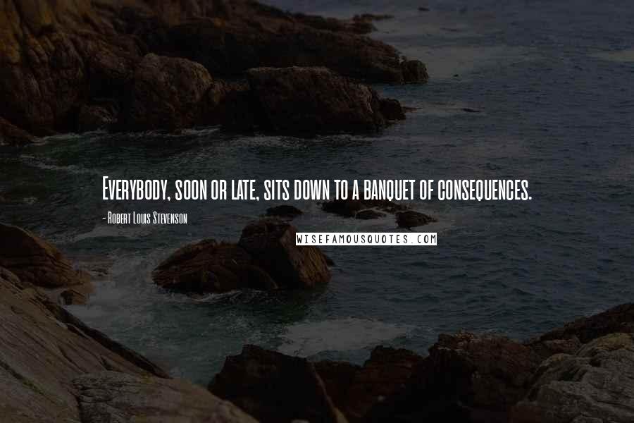 Robert Louis Stevenson Quotes: Everybody, soon or late, sits down to a banquet of consequences.