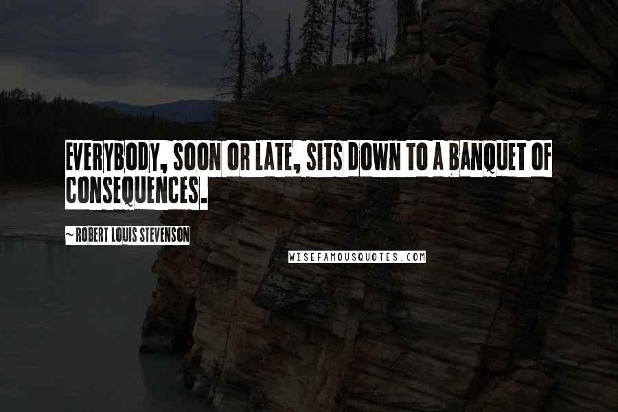 Robert Louis Stevenson Quotes: Everybody, soon or late, sits down to a banquet of consequences.