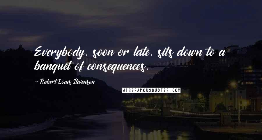 Robert Louis Stevenson Quotes: Everybody, soon or late, sits down to a banquet of consequences.