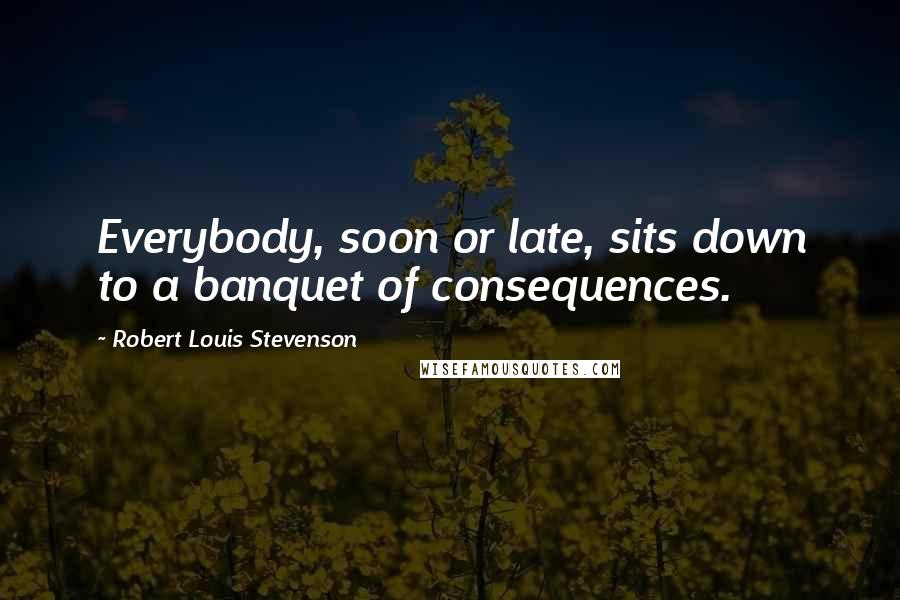 Robert Louis Stevenson Quotes: Everybody, soon or late, sits down to a banquet of consequences.