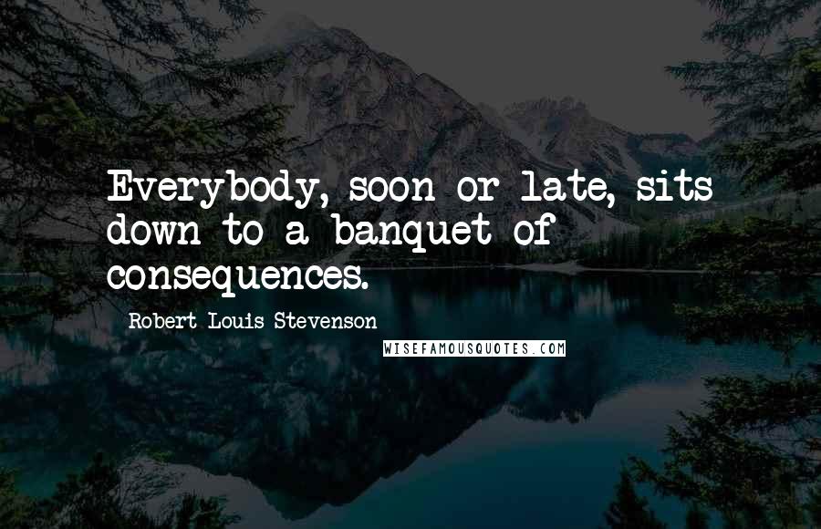 Robert Louis Stevenson Quotes: Everybody, soon or late, sits down to a banquet of consequences.