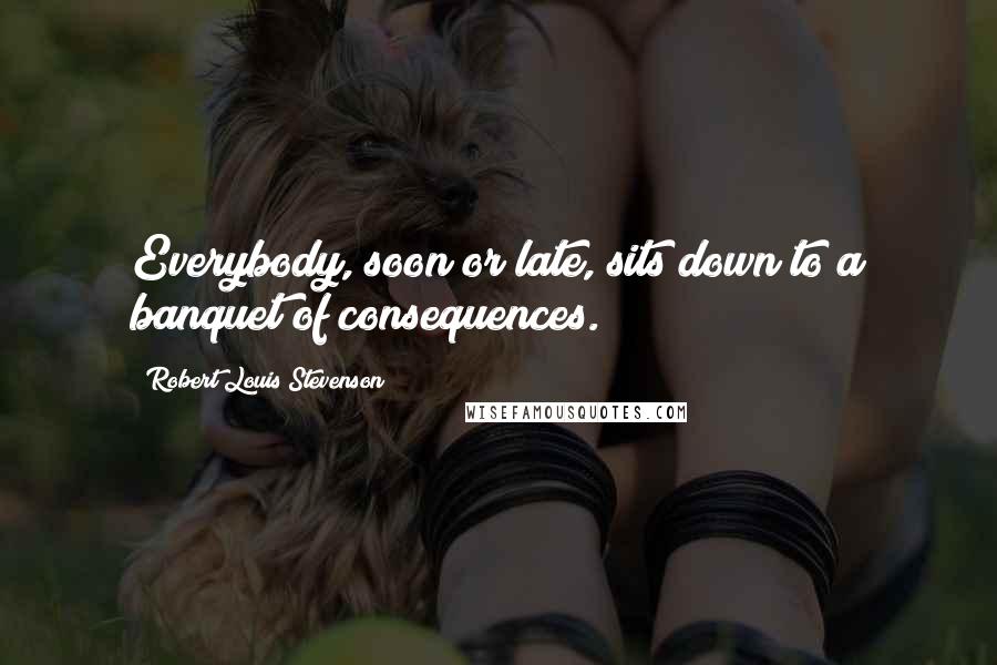 Robert Louis Stevenson Quotes: Everybody, soon or late, sits down to a banquet of consequences.