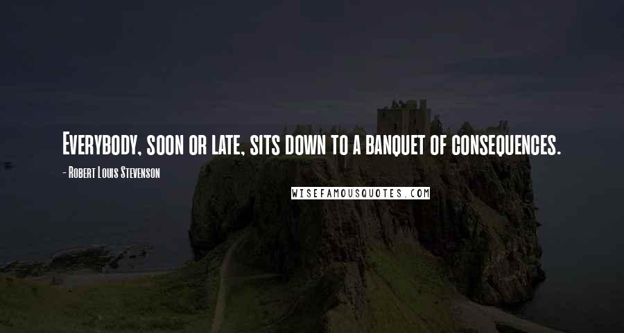 Robert Louis Stevenson Quotes: Everybody, soon or late, sits down to a banquet of consequences.