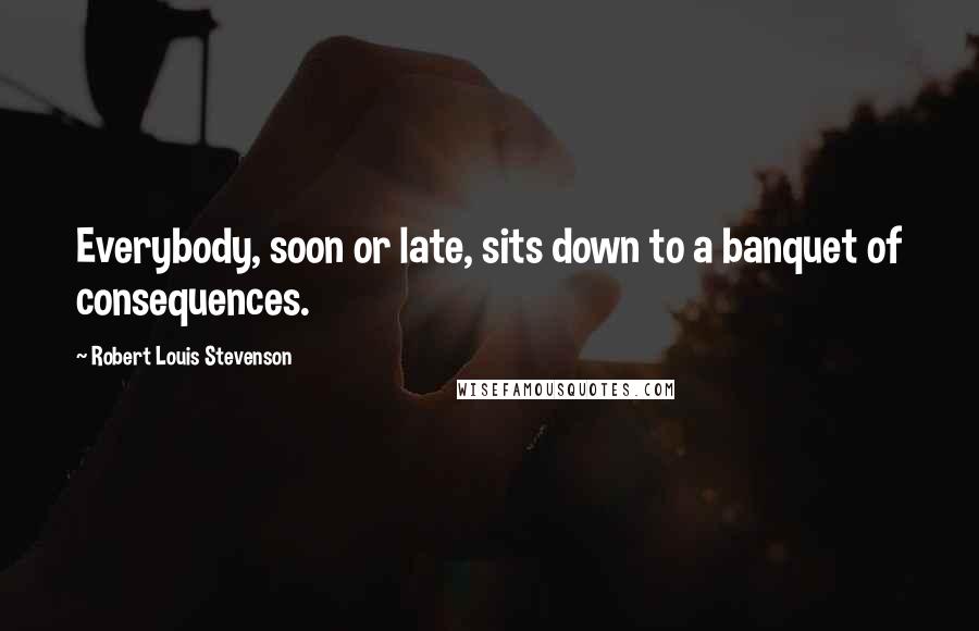 Robert Louis Stevenson Quotes: Everybody, soon or late, sits down to a banquet of consequences.