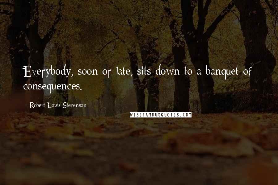 Robert Louis Stevenson Quotes: Everybody, soon or late, sits down to a banquet of consequences.