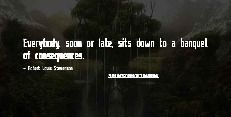 Robert Louis Stevenson Quotes: Everybody, soon or late, sits down to a banquet of consequences.