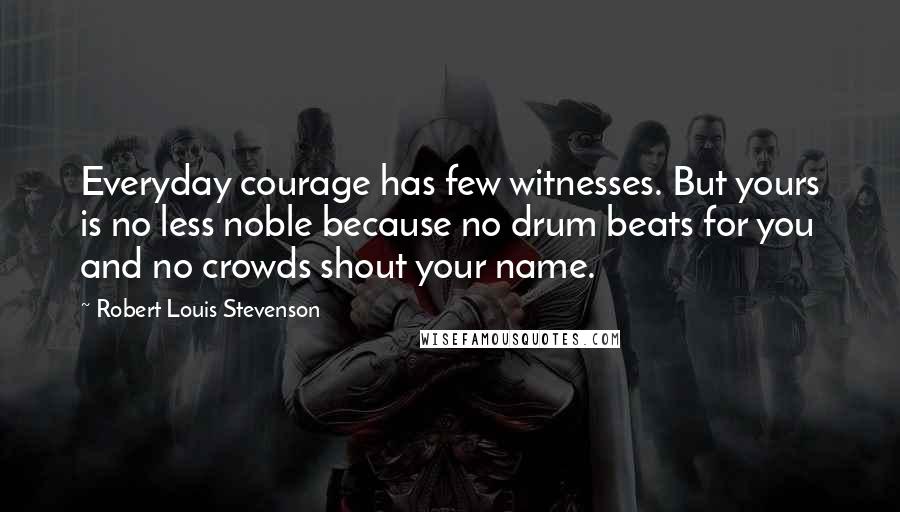 Robert Louis Stevenson Quotes: Everyday courage has few witnesses. But yours is no less noble because no drum beats for you and no crowds shout your name.