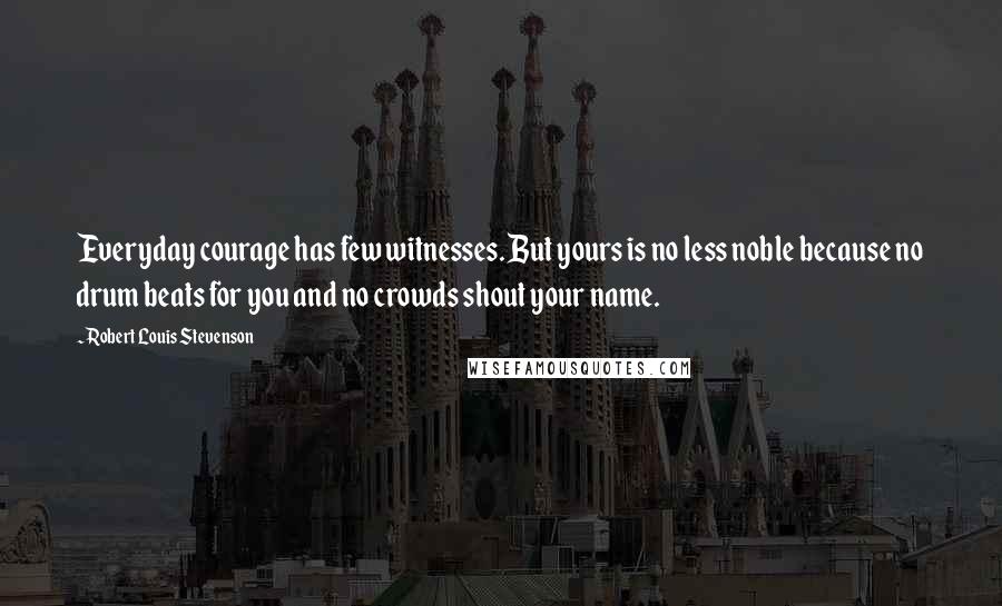 Robert Louis Stevenson Quotes: Everyday courage has few witnesses. But yours is no less noble because no drum beats for you and no crowds shout your name.
