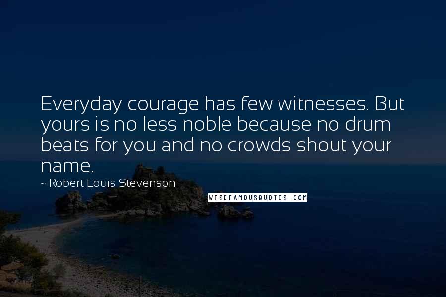 Robert Louis Stevenson Quotes: Everyday courage has few witnesses. But yours is no less noble because no drum beats for you and no crowds shout your name.