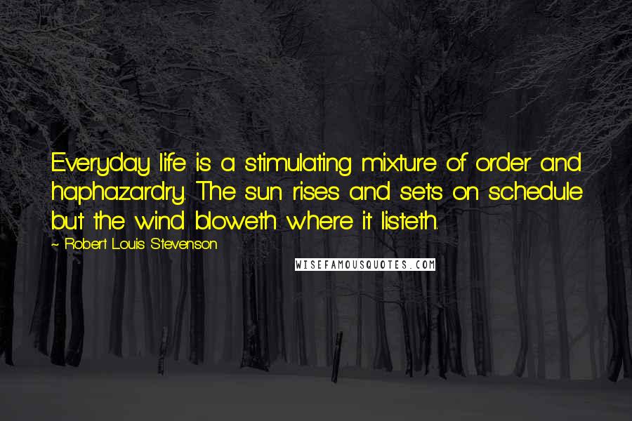 Robert Louis Stevenson Quotes: Everyday life is a stimulating mixture of order and haphazardry. The sun rises and sets on schedule but the wind bloweth where it listeth.