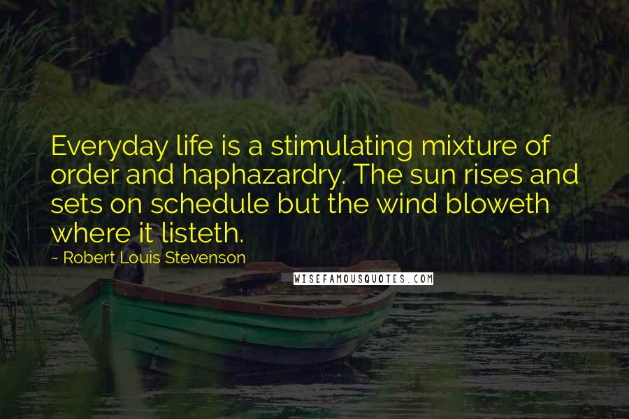 Robert Louis Stevenson Quotes: Everyday life is a stimulating mixture of order and haphazardry. The sun rises and sets on schedule but the wind bloweth where it listeth.