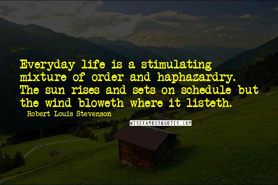 Robert Louis Stevenson Quotes: Everyday life is a stimulating mixture of order and haphazardry. The sun rises and sets on schedule but the wind bloweth where it listeth.