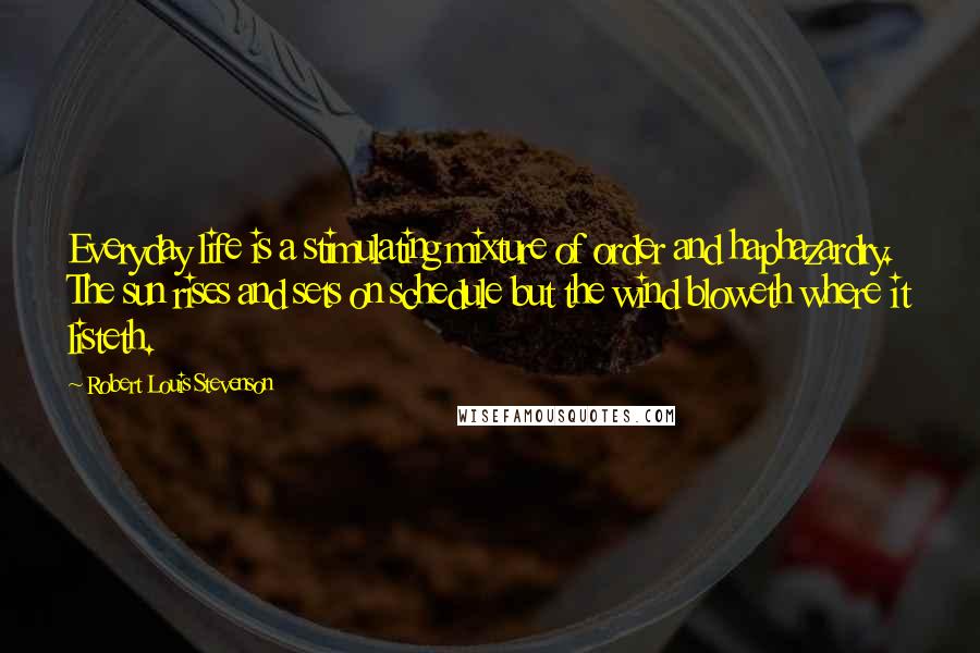 Robert Louis Stevenson Quotes: Everyday life is a stimulating mixture of order and haphazardry. The sun rises and sets on schedule but the wind bloweth where it listeth.