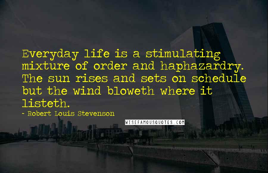 Robert Louis Stevenson Quotes: Everyday life is a stimulating mixture of order and haphazardry. The sun rises and sets on schedule but the wind bloweth where it listeth.