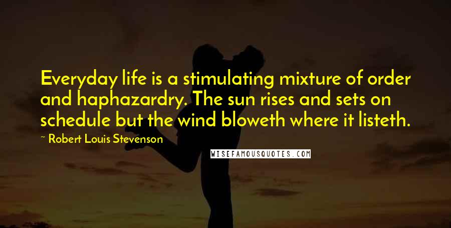 Robert Louis Stevenson Quotes: Everyday life is a stimulating mixture of order and haphazardry. The sun rises and sets on schedule but the wind bloweth where it listeth.