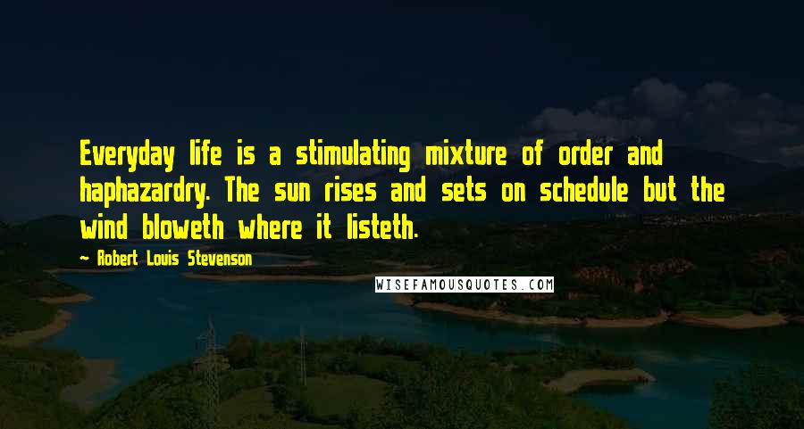 Robert Louis Stevenson Quotes: Everyday life is a stimulating mixture of order and haphazardry. The sun rises and sets on schedule but the wind bloweth where it listeth.