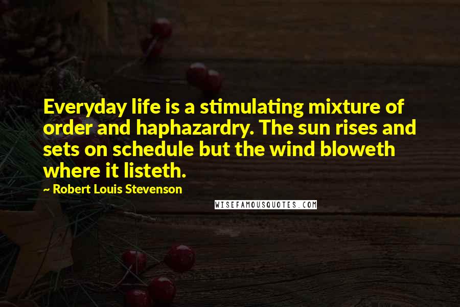 Robert Louis Stevenson Quotes: Everyday life is a stimulating mixture of order and haphazardry. The sun rises and sets on schedule but the wind bloweth where it listeth.