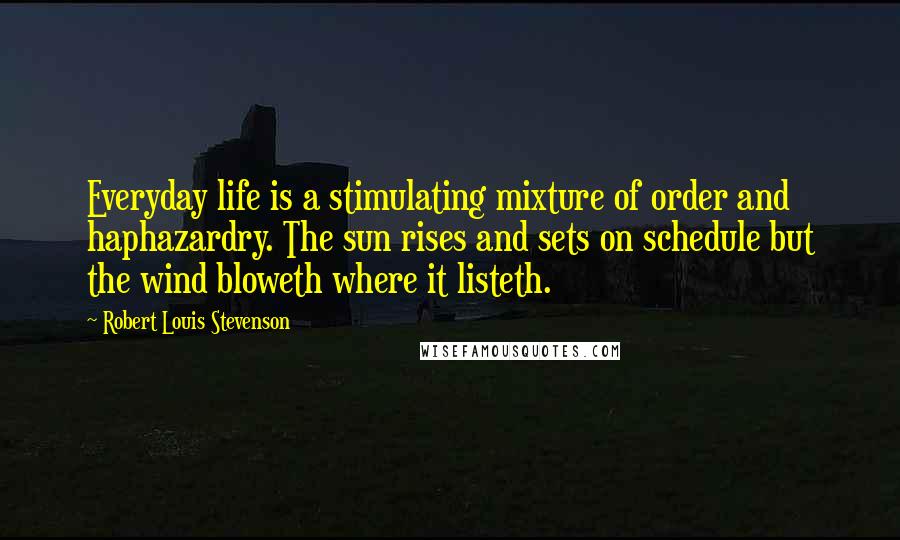 Robert Louis Stevenson Quotes: Everyday life is a stimulating mixture of order and haphazardry. The sun rises and sets on schedule but the wind bloweth where it listeth.