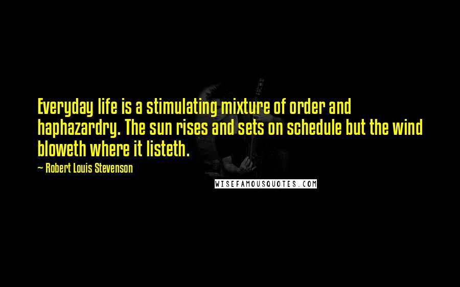 Robert Louis Stevenson Quotes: Everyday life is a stimulating mixture of order and haphazardry. The sun rises and sets on schedule but the wind bloweth where it listeth.