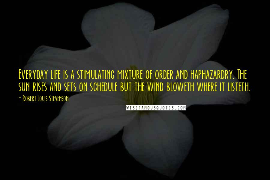 Robert Louis Stevenson Quotes: Everyday life is a stimulating mixture of order and haphazardry. The sun rises and sets on schedule but the wind bloweth where it listeth.