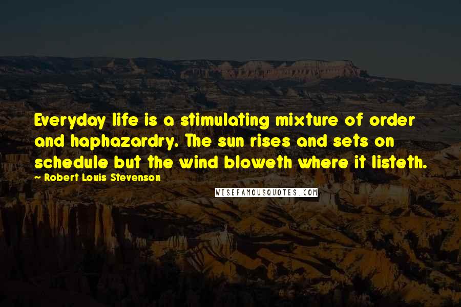 Robert Louis Stevenson Quotes: Everyday life is a stimulating mixture of order and haphazardry. The sun rises and sets on schedule but the wind bloweth where it listeth.