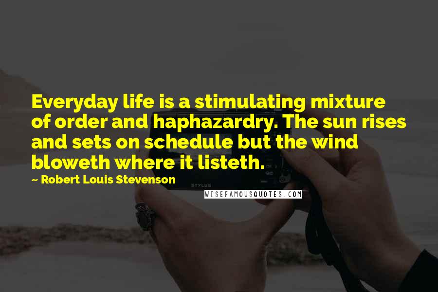 Robert Louis Stevenson Quotes: Everyday life is a stimulating mixture of order and haphazardry. The sun rises and sets on schedule but the wind bloweth where it listeth.