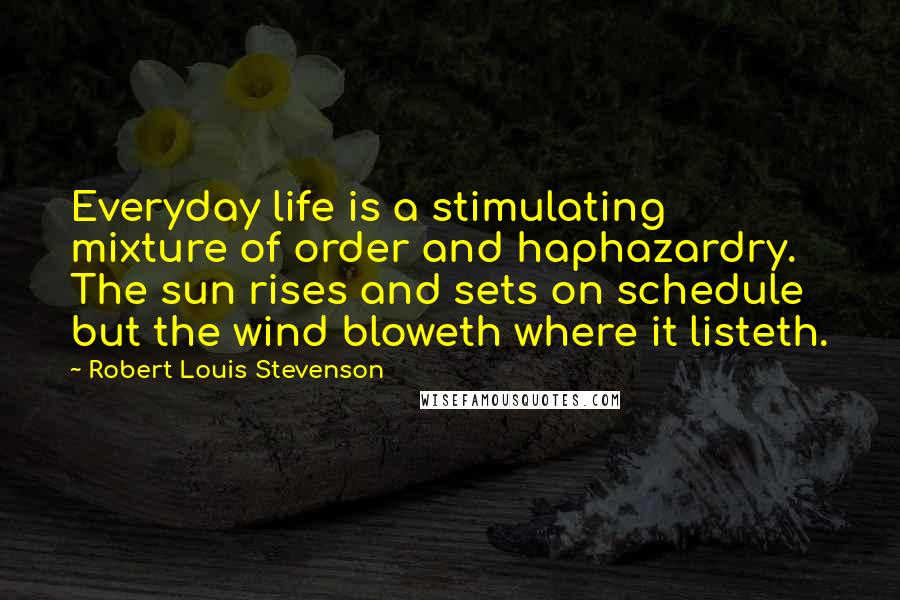 Robert Louis Stevenson Quotes: Everyday life is a stimulating mixture of order and haphazardry. The sun rises and sets on schedule but the wind bloweth where it listeth.