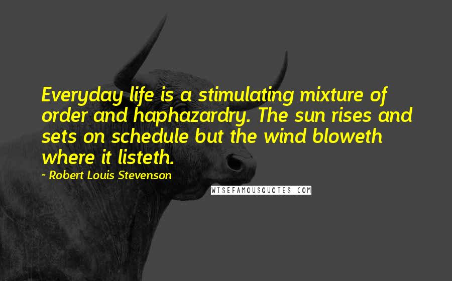 Robert Louis Stevenson Quotes: Everyday life is a stimulating mixture of order and haphazardry. The sun rises and sets on schedule but the wind bloweth where it listeth.